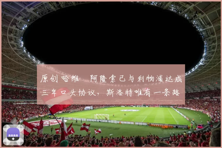 原创 哈维・阿隆索已与利物浦达成三年口头协议，斯洛特唯有一条路可 “翻盘”