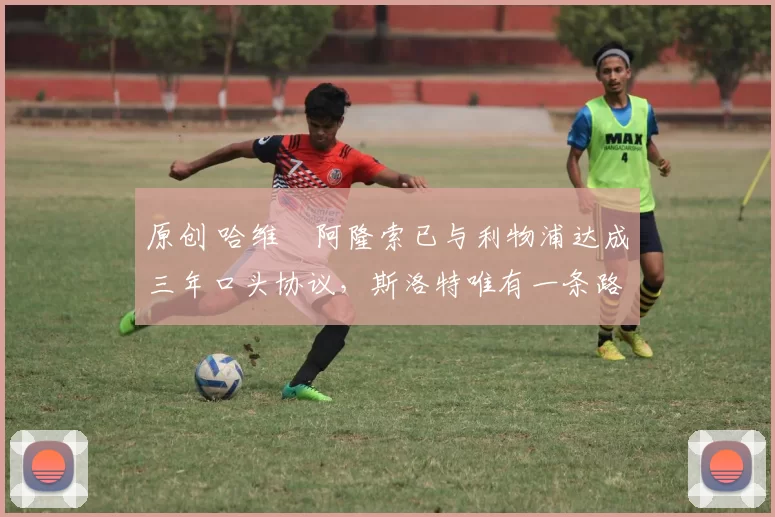 原创 哈维・阿隆索已与利物浦达成三年口头协议，斯洛特唯有一条路可 “翻盘”