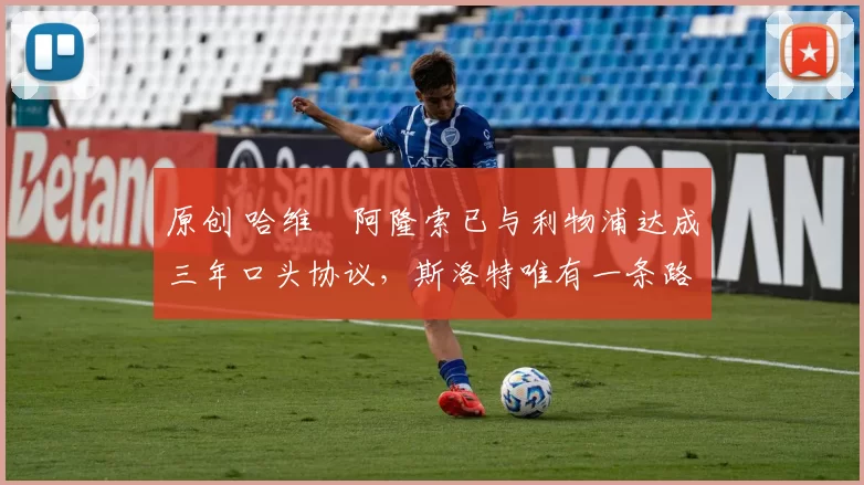 原创 哈维・阿隆索已与利物浦达成三年口头协议，斯洛特唯有一条路可 “翻盘”