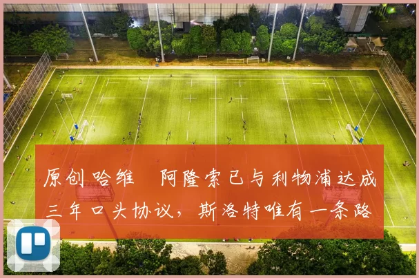 原创 哈维・阿隆索已与利物浦达成三年口头协议，斯洛特唯有一条路可 “翻盘”