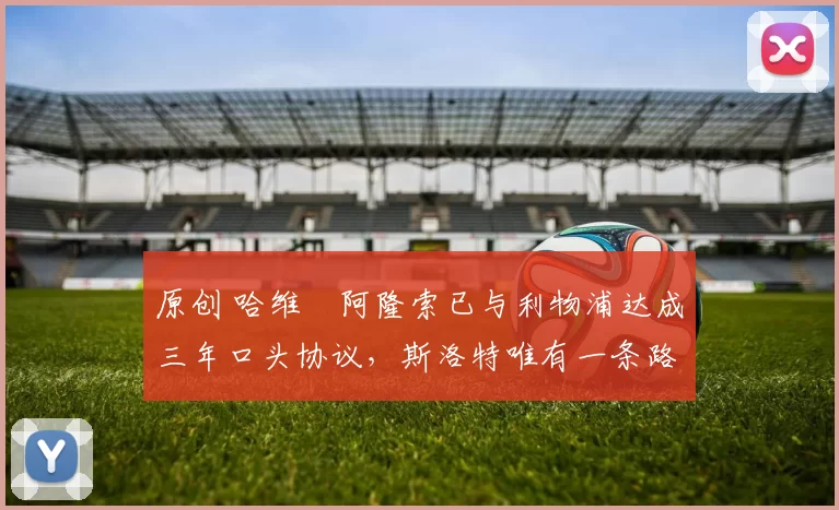 原创 哈维・阿隆索已与利物浦达成三年口头协议，斯洛特唯有一条路可 “翻盘”