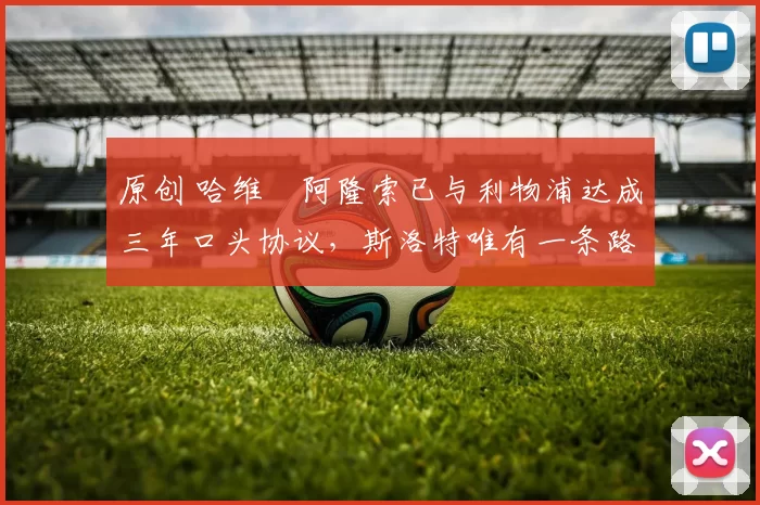 原创 哈维・阿隆索已与利物浦达成三年口头协议，斯洛特唯有一条路可 “翻盘”