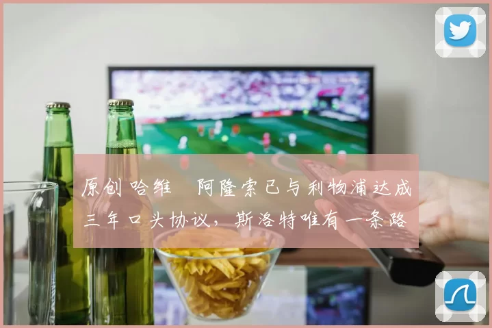 原创 哈维・阿隆索已与利物浦达成三年口头协议，斯洛特唯有一条路可 “翻盘”