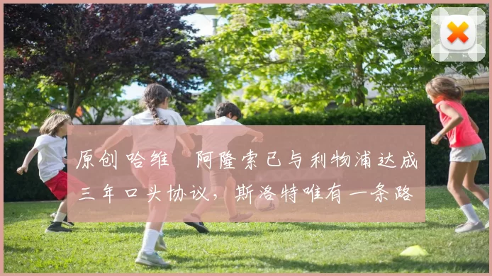 原创 哈维・阿隆索已与利物浦达成三年口头协议，斯洛特唯有一条路可 “翻盘”