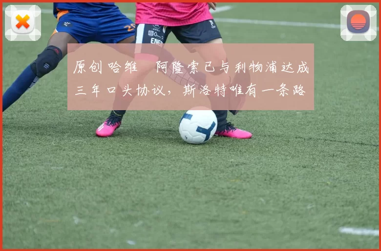 原创 哈维・阿隆索已与利物浦达成三年口头协议，斯洛特唯有一条路可 “翻盘”