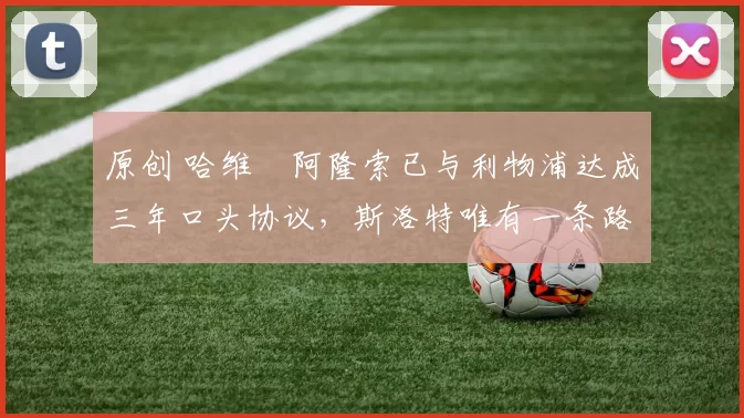 原创 哈维・阿隆索已与利物浦达成三年口头协议，斯洛特唯有一条路可 “翻盘”