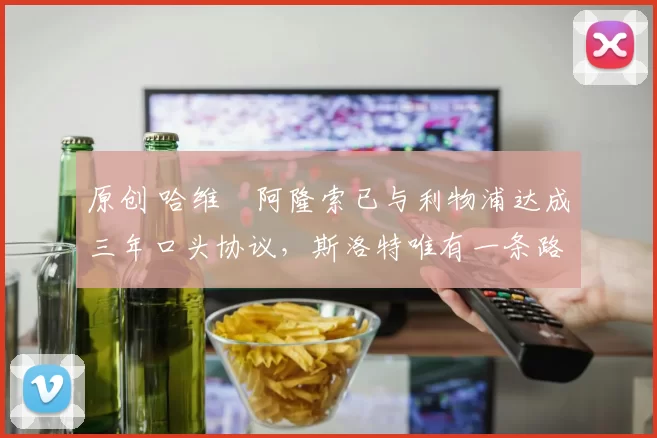 原创 哈维・阿隆索已与利物浦达成三年口头协议，斯洛特唯有一条路可 “翻盘”