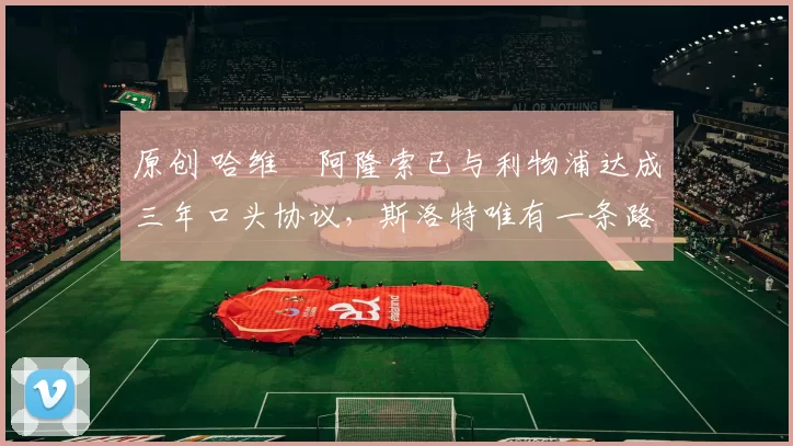 原创 哈维・阿隆索已与利物浦达成三年口头协议，斯洛特唯有一条路可 “翻盘”