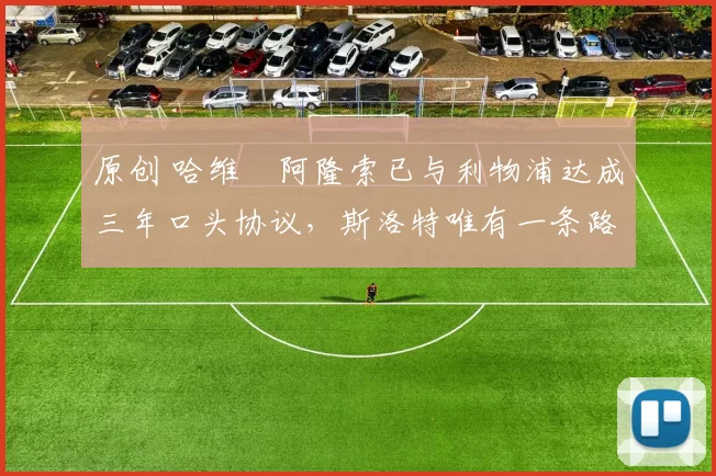 原创 哈维・阿隆索已与利物浦达成三年口头协议，斯洛特唯有一条路可 “翻盘”