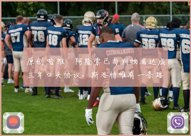 原创 哈维・阿隆索已与利物浦达成三年口头协议，斯洛特唯有一条路可 “翻盘”