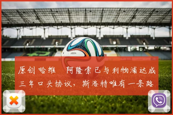 原创 哈维・阿隆索已与利物浦达成三年口头协议，斯洛特唯有一条路可 “翻盘”