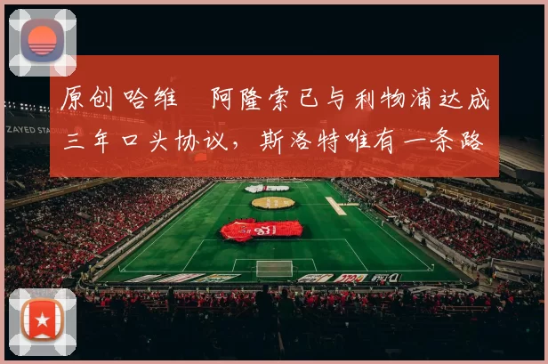 原创 哈维・阿隆索已与利物浦达成三年口头协议，斯洛特唯有一条路可 “翻盘”