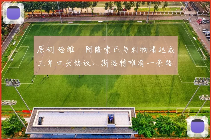 原创 哈维・阿隆索已与利物浦达成三年口头协议，斯洛特唯有一条路可 “翻盘”