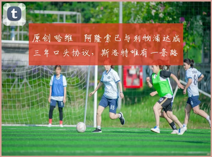 原创 哈维・阿隆索已与利物浦达成三年口头协议，斯洛特唯有一条路可 “翻盘”