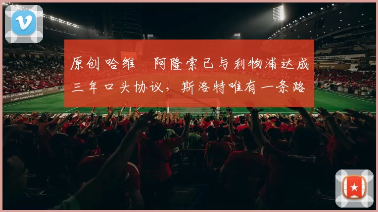 原创 哈维・阿隆索已与利物浦达成三年口头协议，斯洛特唯有一条路可 “翻盘”