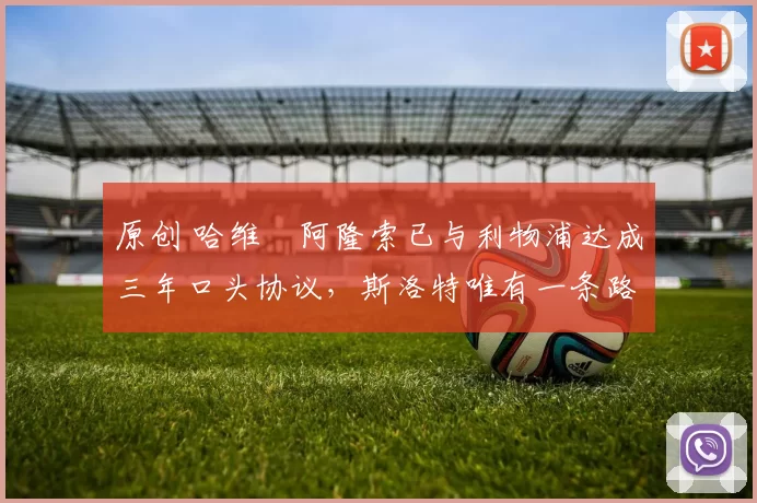 原创 哈维・阿隆索已与利物浦达成三年口头协议，斯洛特唯有一条路可 “翻盘”