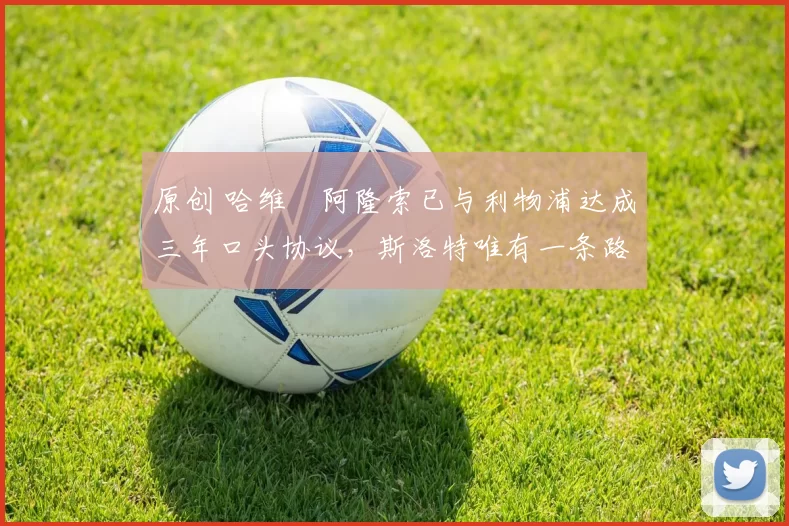 原创 哈维・阿隆索已与利物浦达成三年口头协议，斯洛特唯有一条路可 “翻盘”