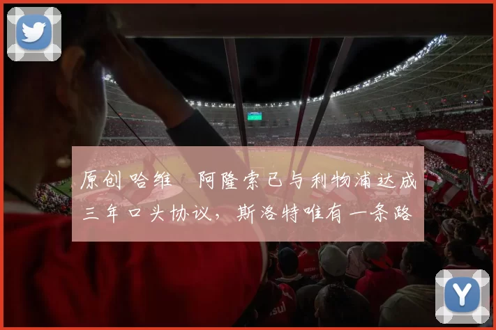 原创 哈维・阿隆索已与利物浦达成三年口头协议，斯洛特唯有一条路可 “翻盘”