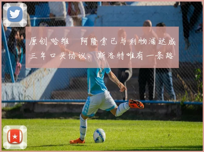 原创 哈维・阿隆索已与利物浦达成三年口头协议，斯洛特唯有一条路可 “翻盘”