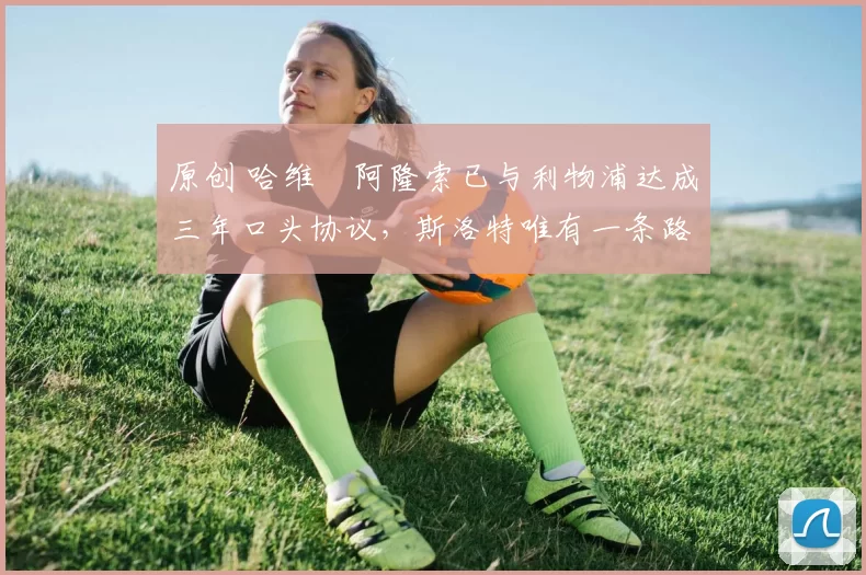 原创 哈维・阿隆索已与利物浦达成三年口头协议,斯洛特唯有一条路可 “翻盘”