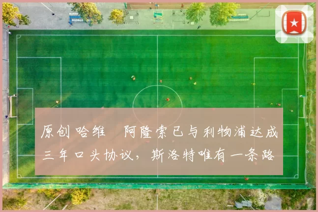 原创 哈维・阿隆索已与利物浦达成三年口头协议，斯洛特唯有一条路可 “翻盘”