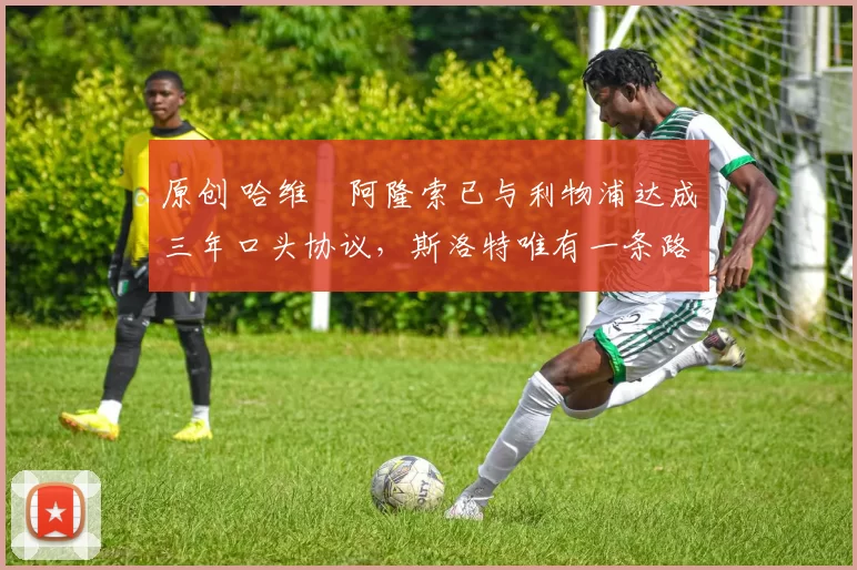 原创 哈维・阿隆索已与利物浦达成三年口头协议,斯洛特唯有一条路可 “翻盘”