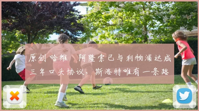 原创 哈维・阿隆索已与利物浦达成三年口头协议，斯洛特唯有一条路可 “翻盘”