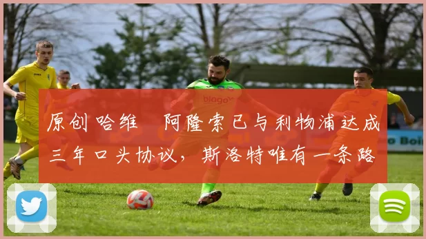 原创 哈维・阿隆索已与利物浦达成三年口头协议，斯洛特唯有一条路可 “翻盘”