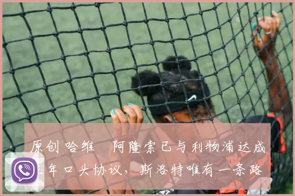 原创 哈维・阿隆索已与利物浦达成三年口头协议，斯洛特唯有一条路可 “翻盘”