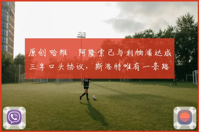 原创 哈维・阿隆索已与利物浦达成三年口头协议，斯洛特唯有一条路可 “翻盘”