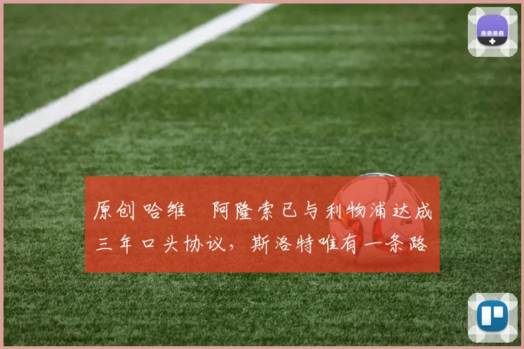 原创 哈维・阿隆索已与利物浦达成三年口头协议，斯洛特唯有一条路可 “翻盘”