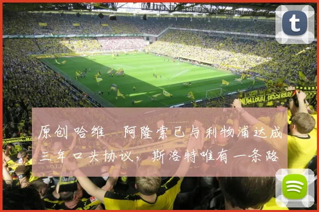 原创 哈维・阿隆索已与利物浦达成三年口头协议，斯洛特唯有一条路可 “翻盘”