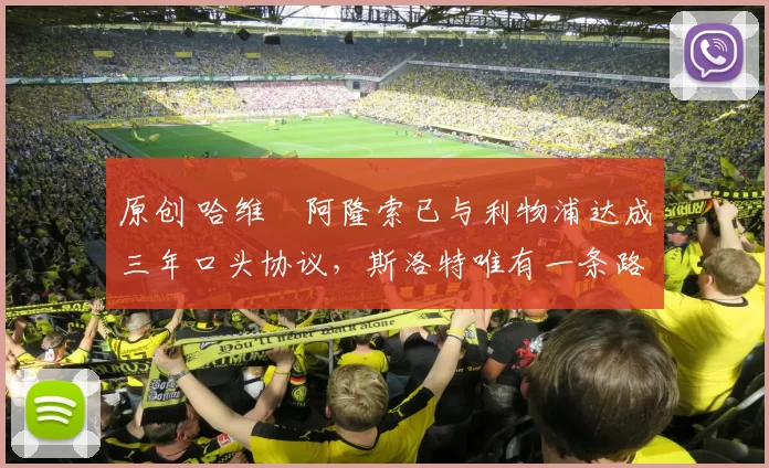 原创 哈维・阿隆索已与利物浦达成三年口头协议，斯洛特唯有一条路可 “翻盘”