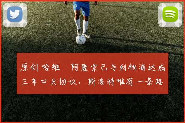 原创 哈维・阿隆索已与利物浦达成三年口头协议，斯洛特唯有一条路可 “翻盘”