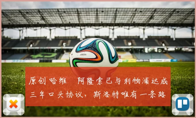 原创 哈维・阿隆索已与利物浦达成三年口头协议，斯洛特唯有一条路可 “翻盘”