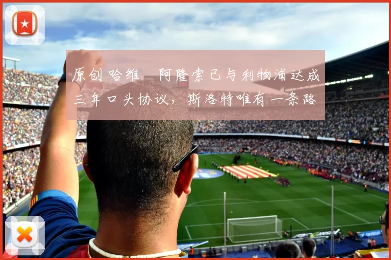 原创 哈维・阿隆索已与利物浦达成三年口头协议，斯洛特唯有一条路可 “翻盘”