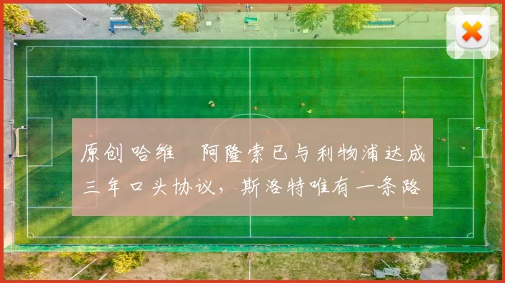 原创 哈维・阿隆索已与利物浦达成三年口头协议，斯洛特唯有一条路可 “翻盘”