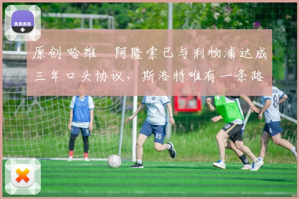 原创 哈维・阿隆索已与利物浦达成三年口头协议，斯洛特唯有一条路可 “翻盘”