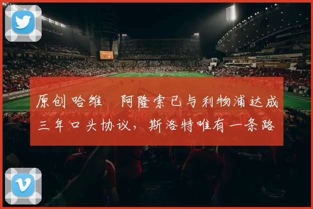 原创 哈维・阿隆索已与利物浦达成三年口头协议，斯洛特唯有一条路可 “翻盘”