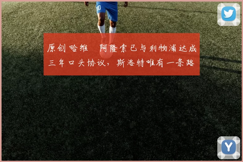 原创 哈维・阿隆索已与利物浦达成三年口头协议，斯洛特唯有一条路可 “翻盘”