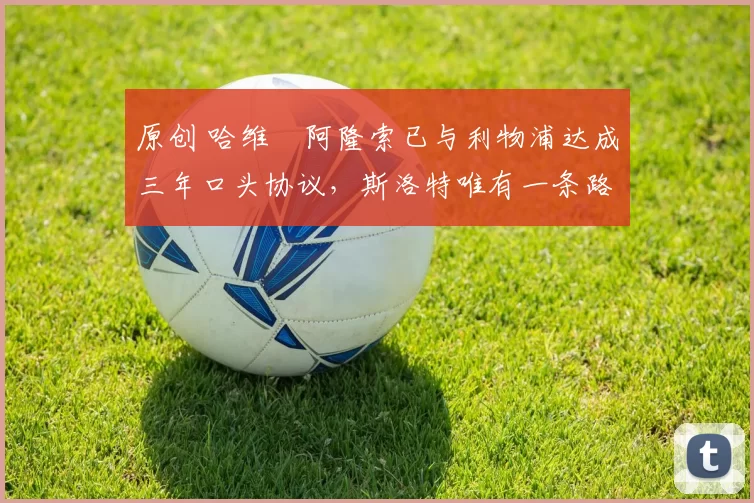 原创 哈维・阿隆索已与利物浦达成三年口头协议，斯洛特唯有一条路可 “翻盘”