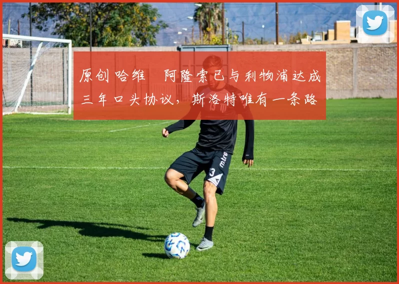 原创 哈维・阿隆索已与利物浦达成三年口头协议,斯洛特唯有一条路可 “翻盘”