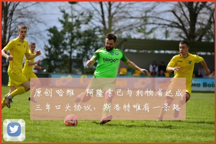 原创 哈维・阿隆索已与利物浦达成三年口头协议，斯洛特唯有一条路可 “翻盘”