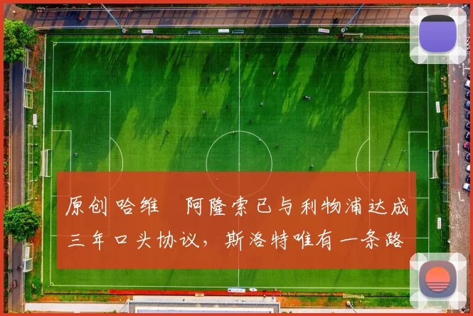 原创 哈维・阿隆索已与利物浦达成三年口头协议，斯洛特唯有一条路可 “翻盘”