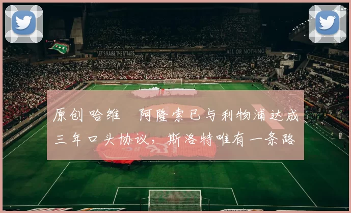 原创 哈维・阿隆索已与利物浦达成三年口头协议，斯洛特唯有一条路可 “翻盘”