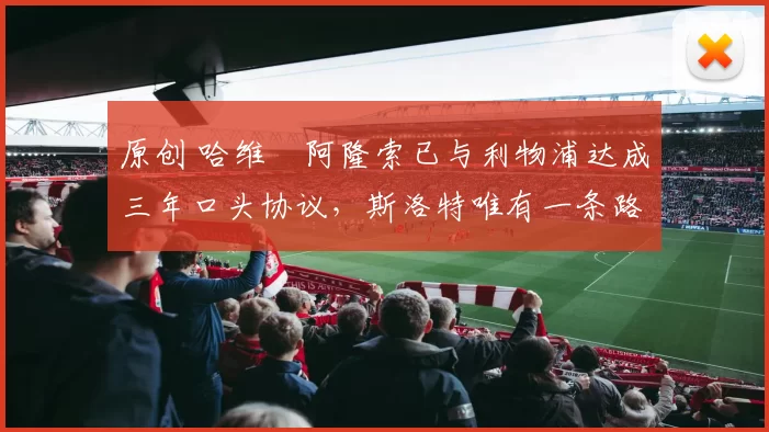 原创 哈维・阿隆索已与利物浦达成三年口头协议，斯洛特唯有一条路可 “翻盘”