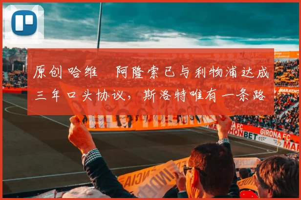 原创 哈维・阿隆索已与利物浦达成三年口头协议，斯洛特唯有一条路可 “翻盘”