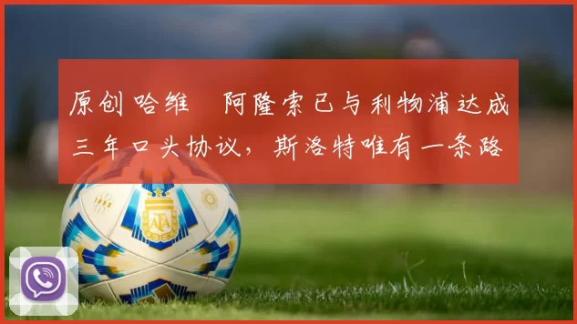 原创 哈维・阿隆索已与利物浦达成三年口头协议，斯洛特唯有一条路可 “翻盘”