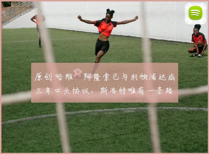 原创 哈维・阿隆索已与利物浦达成三年口头协议，斯洛特唯有一条路可 “翻盘”