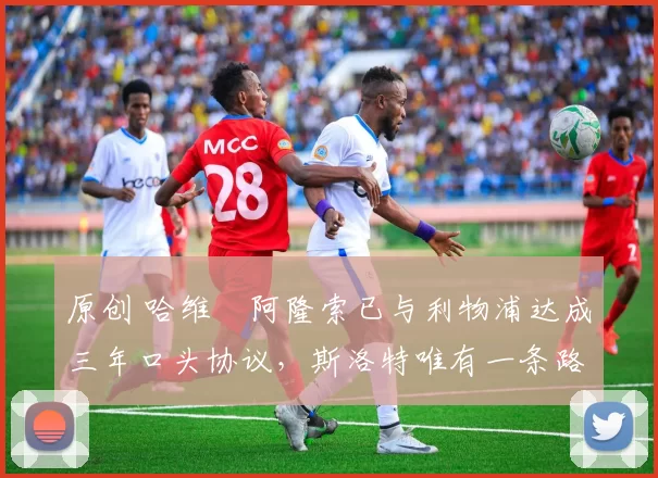 原创 哈维・阿隆索已与利物浦达成三年口头协议，斯洛特唯有一条路可 “翻盘”